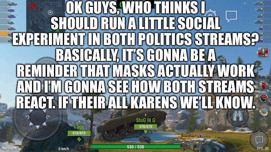 You’ll get the results first | OK GUYS, WHO THINKS I SHOULD RUN A LITTLE SOCIAL EXPERIMENT IN BOTH POLITICS STREAMS? BASICALLY, IT’S GONNA BE A REMINDER THAT MASKS ACTUALLY WORK AND I’M GONNA SEE HOW BOTH STREAMS REACT. IF THEIR ALL KARENS WE’LL KNOW. | made w/ Imgflip meme maker