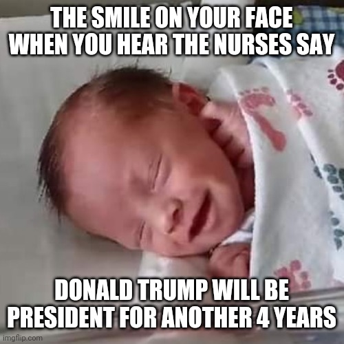Happy Baby for Trump | THE SMILE ON YOUR FACE WHEN YOU HEAR THE NURSES SAY; DONALD TRUMP WILL BE PRESIDENT FOR ANOTHER 4 YEARS | image tagged in happy baby,trump,election 2020,election,president,baby | made w/ Imgflip meme maker