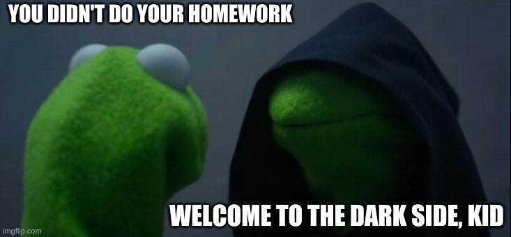 Evil Kermit | YOU DIDN'T DO YOUR HOMEWORK; WELCOME TO THE DARK SIDE, KID | image tagged in memes,evil kermit | made w/ Imgflip meme maker