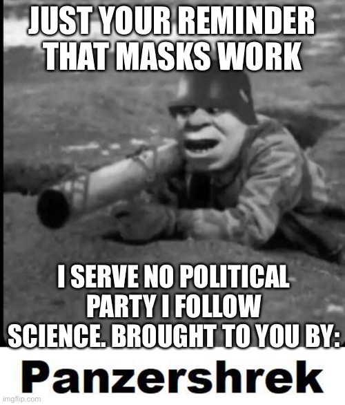 Panzershrek reminds everyone to listen to science | JUST YOUR REMINDER THAT MASKS WORK; I SERVE NO POLITICAL PARTY I FOLLOW SCIENCE. BROUGHT TO YOU BY: | image tagged in panzershrek | made w/ Imgflip meme maker