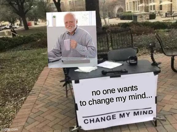 Change My Mind x Hide the Pain Harold | no one wants to change my mind... | image tagged in memes,change my mind,hide the pain harold,crossover,crossover memes,no one wants to change my mind | made w/ Imgflip meme maker