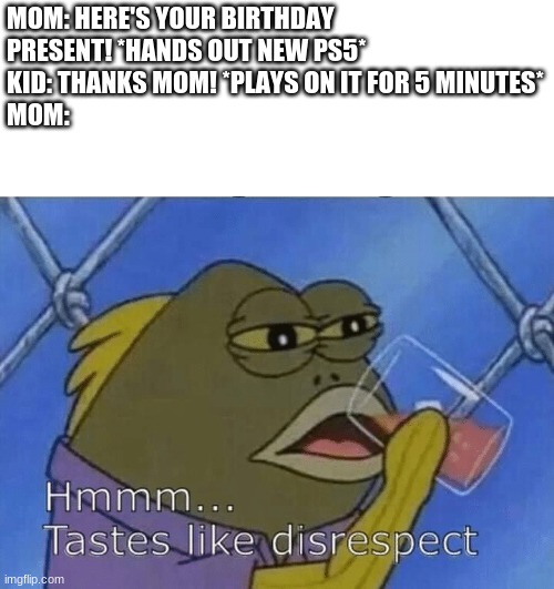 Congrats, you got a PS5, now get off of it | MOM: HERE'S YOUR BIRTHDAY PRESENT! *HANDS OUT NEW PS5*
KID: THANKS MOM! *PLAYS ON IT FOR 5 MINUTES*
MOM: | image tagged in blank tastes like disrespect | made w/ Imgflip meme maker