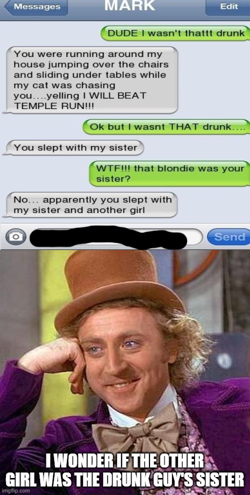 Welp i mean... | I WONDER IF THE OTHER GIRL WAS THE DRUNK GUY'S SISTER | image tagged in memes,creepy condescending wonka | made w/ Imgflip meme maker