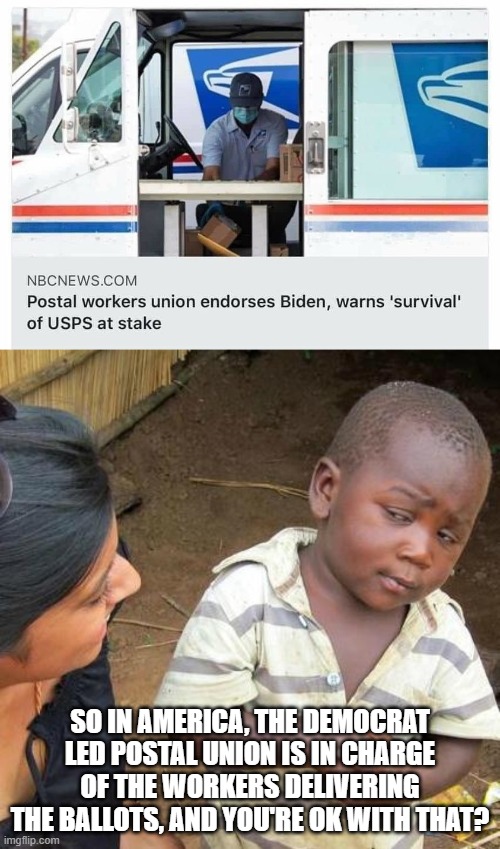 Say what? | SO IN AMERICA, THE DEMOCRAT LED POSTAL UNION IS IN CHARGE OF THE WORKERS DELIVERING THE BALLOTS, AND YOU'RE OK WITH THAT? | image tagged in memes,third world skeptical kid,politics,political meme | made w/ Imgflip meme maker