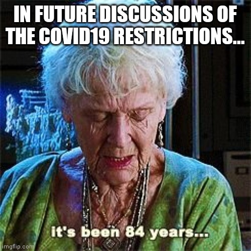 It's been 84 years | IN FUTURE DISCUSSIONS OF THE COVID19 RESTRICTIONS... | image tagged in it's been 84 years,memes | made w/ Imgflip meme maker
