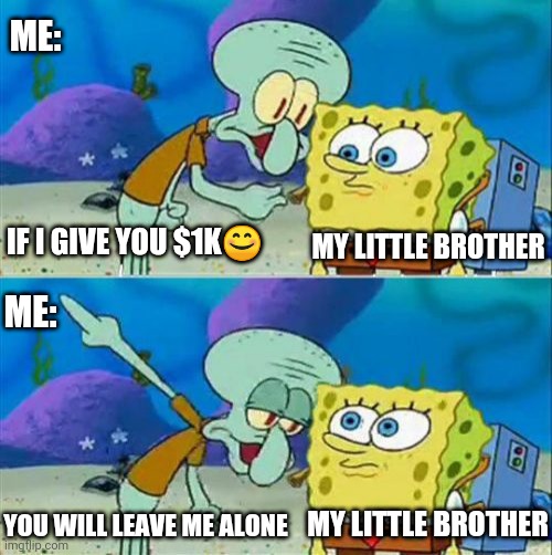 Talk To Spongebob Meme | ME:; IF I GIVE YOU $1K😊; MY LITTLE BROTHER; ME:; MY LITTLE BROTHER; YOU WILL LEAVE ME ALONE | image tagged in memes,talk to spongebob,squidward,spongebob,siblings,little brother | made w/ Imgflip meme maker