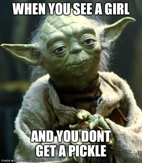 Star Wars Yoda | WHEN YOU SEE A GIRL; AND YOU DONT GET A PICKLE | image tagged in memes,star wars yoda | made w/ Imgflip meme maker