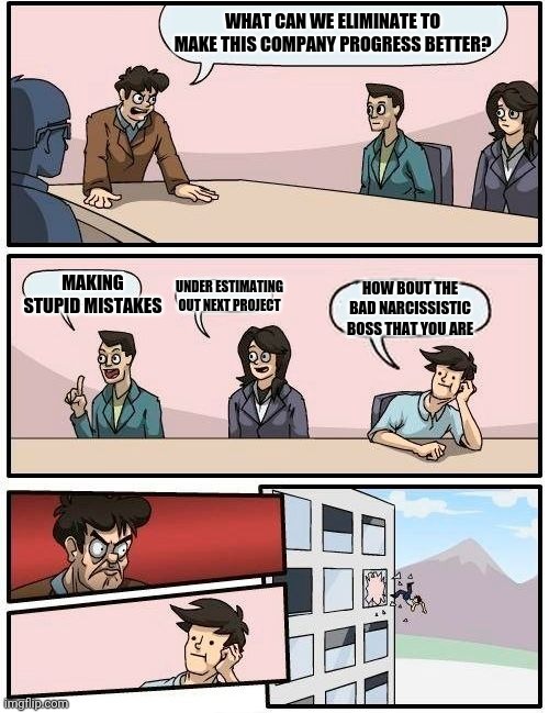 Boardroom Meeting Suggestion | WHAT CAN WE ELIMINATE TO MAKE THIS COMPANY PROGRESS BETTER? MAKING STUPID MISTAKES; HOW BOUT THE BAD NARCISSISTIC BOSS THAT YOU ARE; UNDER ESTIMATING OUT NEXT PROJECT | image tagged in memes,boardroom meeting suggestion | made w/ Imgflip meme maker