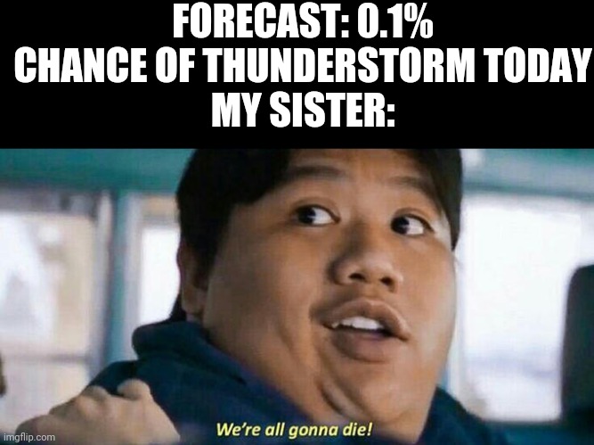 We're all gonna die | FORECAST: 0.1% CHANCE OF THUNDERSTORM TODAY
MY SISTER: | image tagged in we're all gonna die | made w/ Imgflip meme maker