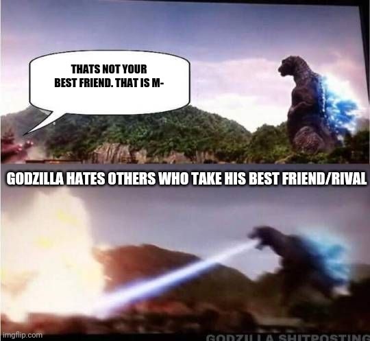 Godzilla Hates X | THATS NOT YOUR BEST FRIEND. THAT IS M- GODZILLA HATES OTHERS WHO TAKE HIS BEST FRIEND/RIVAL | image tagged in godzilla hates x | made w/ Imgflip meme maker
