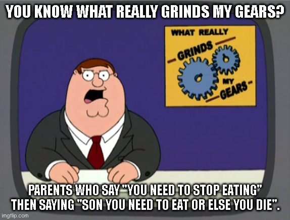 Basically the truth. | YOU KNOW WHAT REALLY GRINDS MY GEARS? PARENTS WHO SAY "YOU NEED TO STOP EATING" THEN SAYING "SON YOU NEED TO EAT OR ELSE YOU DIE". | image tagged in memes,peter griffin news,boomers,parents,scumbag parents | made w/ Imgflip meme maker