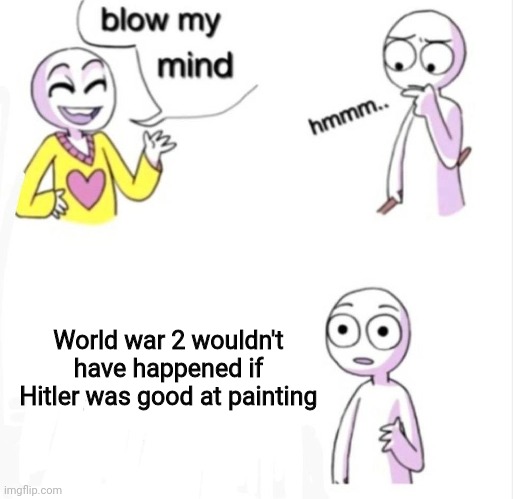 True | World war 2 wouldn't have happened if Hitler was good at painting | image tagged in blow my mind,memes,funny memes | made w/ Imgflip meme maker