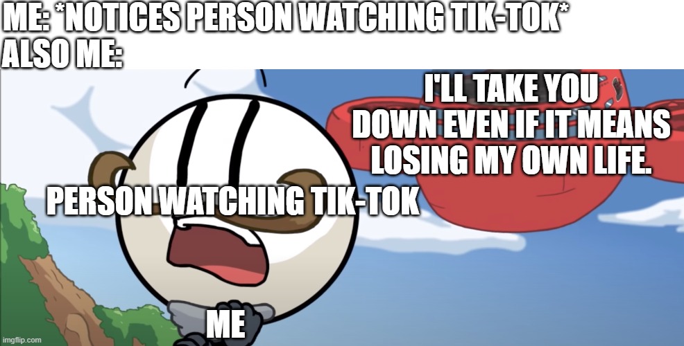 henry stickmin airship | ME: *NOTICES PERSON WATCHING TIK-TOK*; ALSO ME:; I'LL TAKE YOU DOWN EVEN IF IT MEANS LOSING MY OWN LIFE. PERSON WATCHING TIK-TOK; ME | image tagged in henry stickmin airship,meme | made w/ Imgflip meme maker