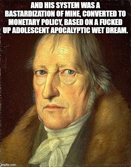 Hegel | AND HIS SYSTEM WAS A BASTARDIZATION OF MINE, CONVERTED TO MONETARY POLICY, BASED ON A FUCKED UP ADOLESCENT APOCALYPTIC WET DREAM. | image tagged in hegel | made w/ Imgflip meme maker