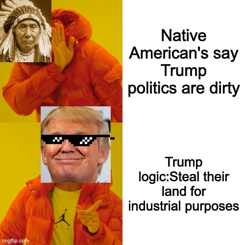 Drake Hotline Bling | Native American's say Trump politics are dirty; Trump logic:Steal their land for industrial purposes | image tagged in memes,drake hotline bling | made w/ Imgflip meme maker