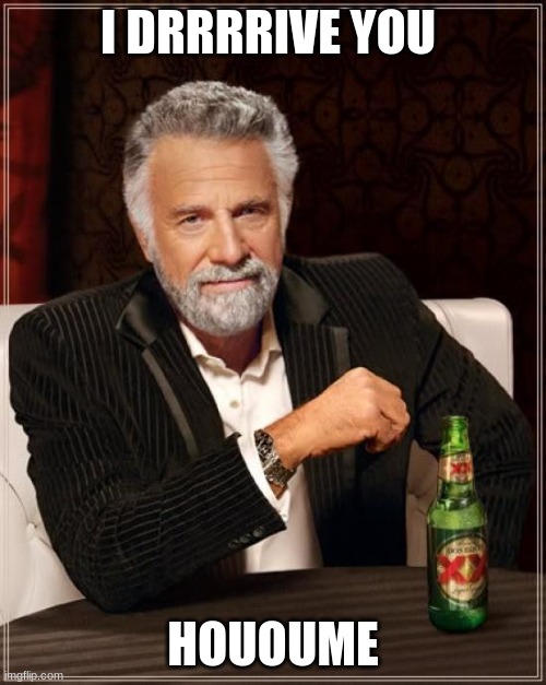 Hoououome | I DRRRRIVE YOU; HOUOUME | image tagged in memes,the most interesting man in the world | made w/ Imgflip meme maker