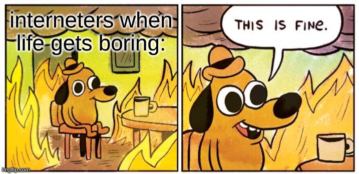 This Is Fine Meme | interneters when life gets boring: | image tagged in memes,this is fine | made w/ Imgflip meme maker