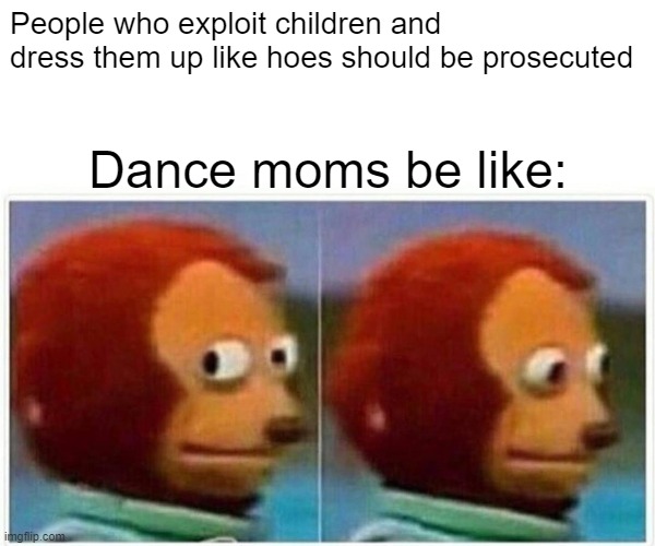 Theme of the day. | People who exploit children and dress them up like hoes should be prosecuted; Dance moms be like: | image tagged in memes,monkey puppet,funny,exploitation | made w/ Imgflip meme maker