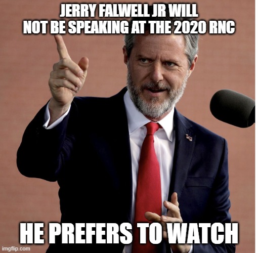 Jerry Falwell jr | JERRY FALWELL JR WILL NOT BE SPEAKING AT THE 2020 RNC; HE PREFERS TO WATCH | image tagged in jerry falwell jr | made w/ Imgflip meme maker