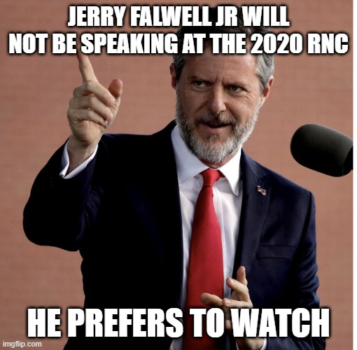 Jerry | JERRY FALWELL JR WILL NOT BE SPEAKING AT THE 2020 RNC; HE PREFERS TO WATCH | image tagged in jerry falwell jr,conservative hypocrisy,rnc convention | made w/ Imgflip meme maker