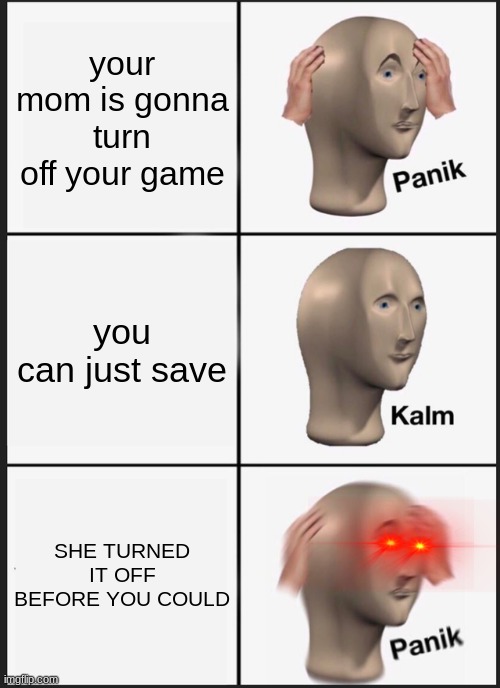 Panik Kalm Panik Meme | your mom is gonna turn off your game; you can just save; SHE TURNED IT OFF BEFORE YOU COULD | image tagged in memes,panik kalm panik | made w/ Imgflip meme maker