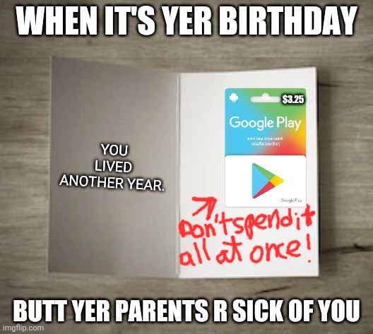 Happy birthday ? | WHEN IT'S YER BIRTHDAY; $3.25; YOU LIVED ANOTHER YEAR. BUTT YER PARENTS R SICK OF YOU | image tagged in bland birthday card | made w/ Imgflip meme maker