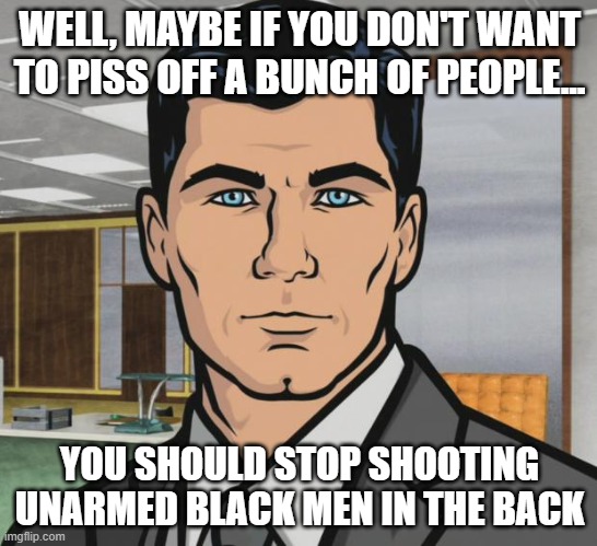 How not to piss people off | WELL, MAYBE IF YOU DON'T WANT TO PISS OFF A BUNCH OF PEOPLE... YOU SHOULD STOP SHOOTING UNARMED BLACK MEN IN THE BACK | image tagged in memes,archer,blm | made w/ Imgflip meme maker