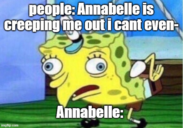 Mocking Spongebob Meme | people: Annabelle is creeping me out i cant even-; Annabelle: | image tagged in memes,mocking spongebob | made w/ Imgflip meme maker