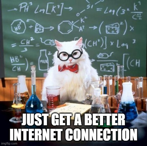 Chemistry Cat Meme | JUST GET A BETTER INTERNET CONNECTION | image tagged in memes,chemistry cat | made w/ Imgflip meme maker