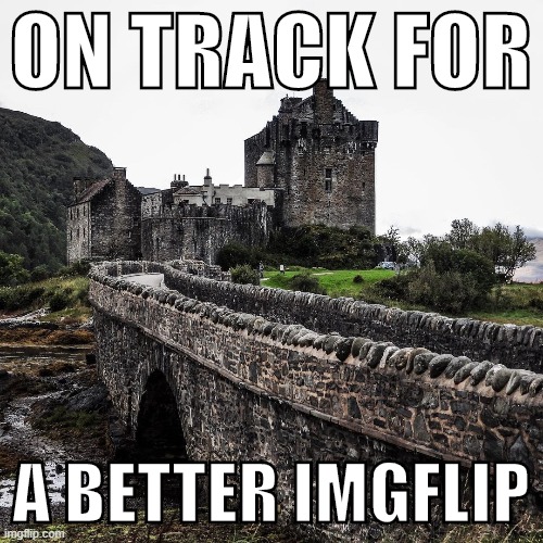 When they are still on track. | ON TRACK FOR; A BETTER IMGFLIP | image tagged in eilean dolan castle,castle,scotland,imgflipper,surreal,spam | made w/ Imgflip meme maker