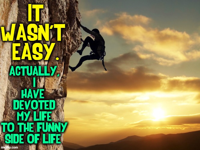 IT WASN'T 
EASY. ACTUALLY,
I HAVE 
DEVOTED
MY LIFE
TO THE FUNNY SIDE OF LIFE | made w/ Imgflip meme maker