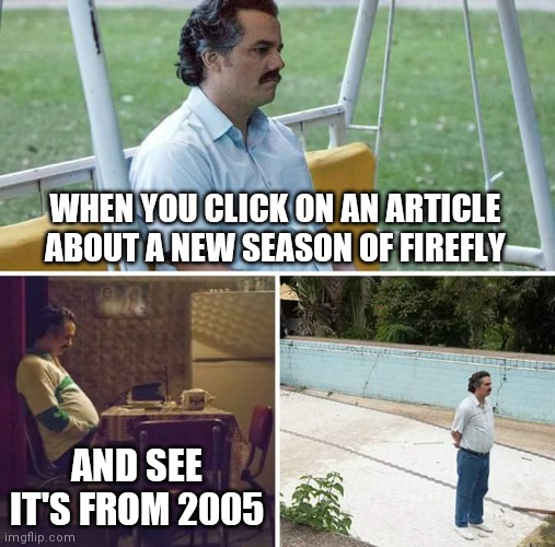 Sad Pablo Escobar Meme | WHEN YOU CLICK ON AN ARTICLE ABOUT A NEW SEASON OF FIREFLY; AND SEE IT'S FROM 2005 | image tagged in memes,sad pablo escobar | made w/ Imgflip meme maker