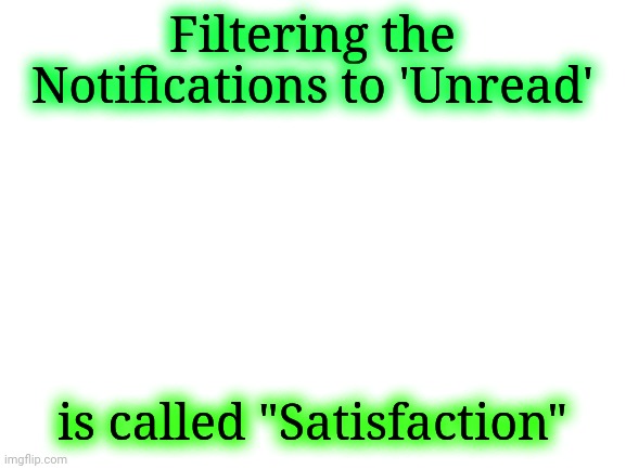 Ain't that right? | Filtering the Notifications to 'Unread'; is called "Satisfaction" | image tagged in blank white template,imgflip | made w/ Imgflip meme maker