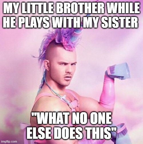 Unicorn MAN Meme | MY LITTLE BROTHER WHILE HE PLAYS WITH MY SISTER; "WHAT NO ONE ELSE DOES THIS" | image tagged in memes,unicorn man | made w/ Imgflip meme maker