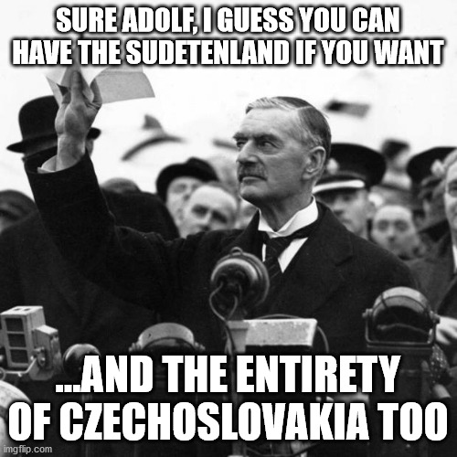 Neville Chamberlain | SURE ADOLF, I GUESS YOU CAN HAVE THE SUDETENLAND IF YOU WANT ...AND THE ENTIRETY OF CZECHOSLOVAKIA TOO | image tagged in neville chamberlain | made w/ Imgflip meme maker