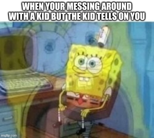 Uh-Oh | WHEN YOUR MESSING AROUND WITH A KID BUT THE KID TELLS ON YOU | image tagged in inside screaming spongebob,spongebob,school | made w/ Imgflip meme maker