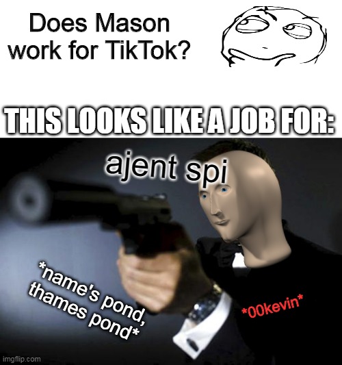 Does Mason work for TikTok? THIS LOOKS LIKE A JOB FOR:; ajent spi; *name's pond,
thames pond*; *00kevin* | image tagged in blank,james bond aims at you friendly | made w/ Imgflip meme maker