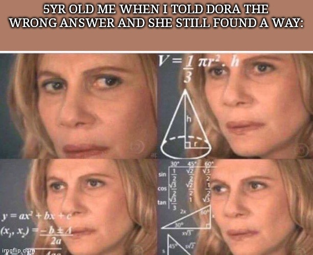 Math lady/Confused lady | 5YR OLD ME WHEN I TOLD DORA THE WRONG ANSWER AND SHE STILL FOUND A WAY: | image tagged in math lady/confused lady | made w/ Imgflip meme maker