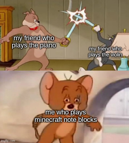 my friend who plays the piano; my friend who plays the violin; me who plays minecraft note blocks | image tagged in memes | made w/ Imgflip meme maker