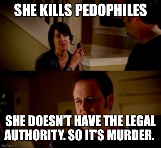 Jake from state farm | SHE KILLS PEDOPHILES SHE DOESN’T HAVE THE LEGAL AUTHORITY. SO IT’S MURDER. | image tagged in jake from state farm | made w/ Imgflip meme maker