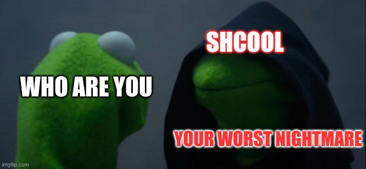 Evil Kermit Meme | SHCOOL; WHO ARE YOU; YOUR WORST NIGHTMARE | image tagged in memes,evil kermit | made w/ Imgflip meme maker