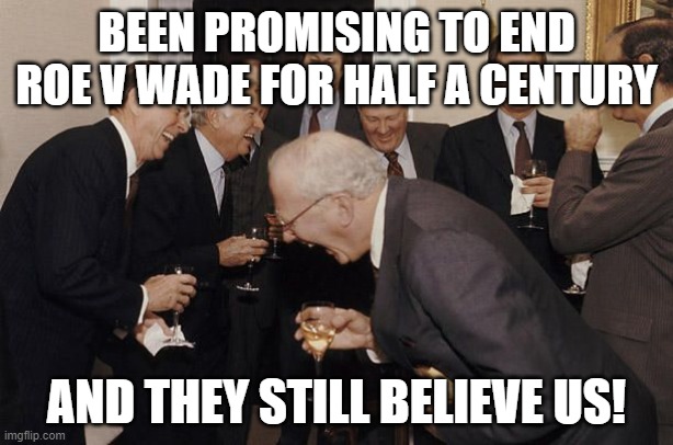 Old Men laughing | BEEN PROMISING TO END ROE V WADE FOR HALF A CENTURY; AND THEY STILL BELIEVE US! | image tagged in old men laughing | made w/ Imgflip meme maker
