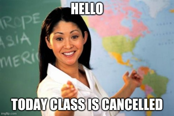 Unhelpful High School Teacher | HELLO; TODAY CLASS IS CANCELLED | image tagged in memes,unhelpful high school teacher | made w/ Imgflip meme maker