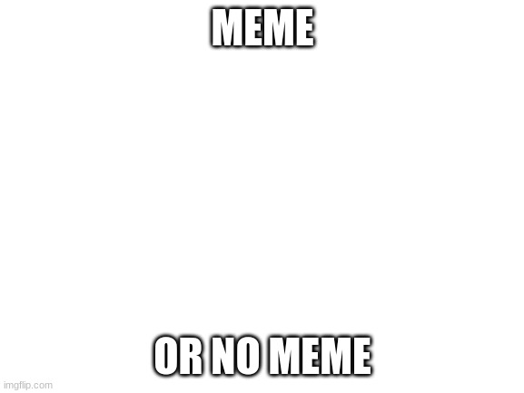 Yes sir | MEME; OR NO MEME | image tagged in blank white template | made w/ Imgflip meme maker