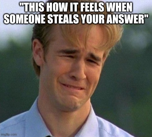 School | "THIS HOW IT FEELS WHEN SOMEONE STEALS YOUR ANSWER" | image tagged in memes,1990s first world problems | made w/ Imgflip meme maker