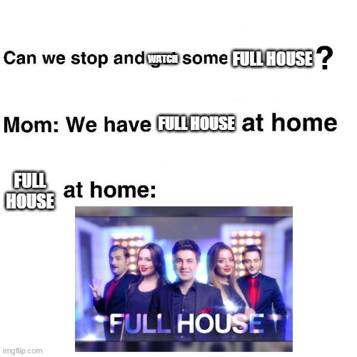 Full House at home | WATCH; FULL HOUSE; FULL HOUSE; FULL HOUSE | image tagged in at home,full house,wtf,memes | made w/ Imgflip meme maker