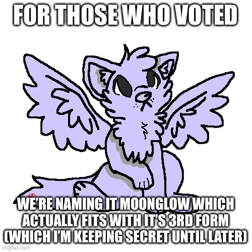 FOR THOSE WHO VOTED; WE’RE NAMING IT MOONGLOW WHICH ACTUALLY FITS WITH IT’S 3RD FORM (WHICH I’M KEEPING SECRET UNTIL LATER) | made w/ Imgflip meme maker