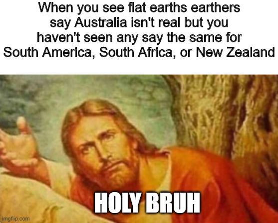 Bruh, guys, bruh |  When you see flat earths earthers say Australia isn't real but you haven't seen any say the same for South America, South Africa, or New Zealand; HOLY BRUH | image tagged in bruh,memes,flat earthers,flat earth,australia,south africa | made w/ Imgflip meme maker