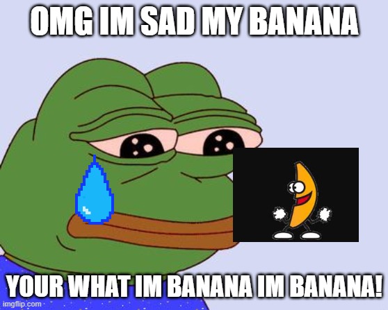 banana power pepe | OMG IM SAD MY BANANA; YOUR WHAT IM BANANA IM BANANA! | image tagged in pepe the frog | made w/ Imgflip meme maker