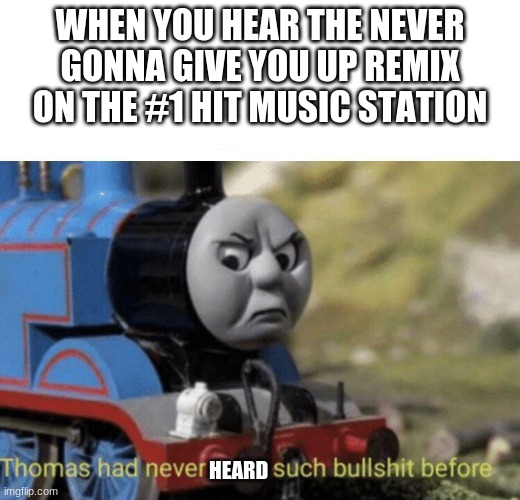 Really though | WHEN YOU HEAR THE NEVER GONNA GIVE YOU UP REMIX ON THE #1 HIT MUSIC STATION; HEARD | image tagged in thomas had never seen such bullshit before | made w/ Imgflip meme maker